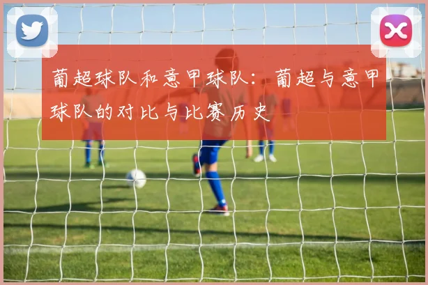 葡超球队和意甲球队：葡超与意甲球队的对比与比赛历史