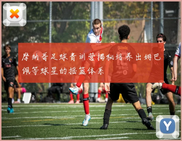 摩纳哥足球青训营揭秘培养出姆巴佩等球星的摇篮体系