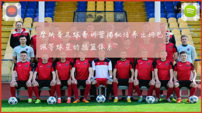 摩纳哥足球青训营揭秘培养出姆巴佩等球星的摇篮体系
