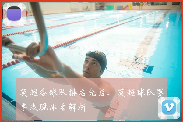 英超各球队排名先后:英超球队赛季表现排名解析