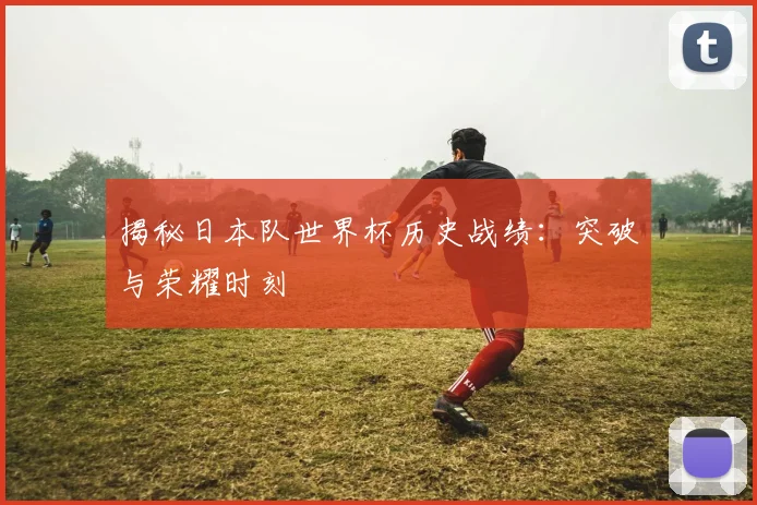 揭秘日本队世界杯历史战绩:突破与荣耀时刻
